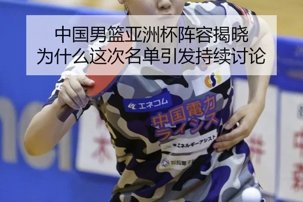 中国男篮亚洲杯阵容揭晓 为什么这次名单引发持续讨论